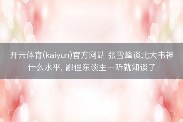 开云体育(kaiyun)官方网站 张雪峰谈北大韦神什么水平, 鄙俚东谈主一听就知谈了