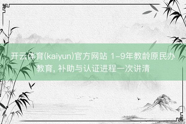 开云体育(kaiyun)官方网站 1-9年教龄原民办教育, 补助与认证进程一次讲清