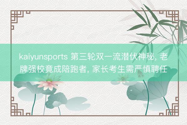kaiyunsports 第三轮双一流潜伏神秘， 老牌强校竟成陪跑者， 家长考生需严慎聘任