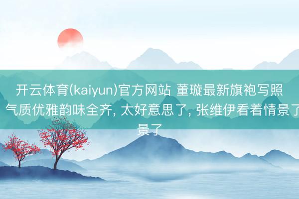 开云体育(kaiyun)官方网站 董璇最新旗袍写照, 气质优雅韵味全齐, 太好意思了, 张维伊看着情景了