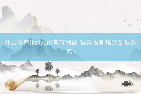 开云体育(kaiyun)官方网站 祝颂古斯塔沃诞辰激昂！