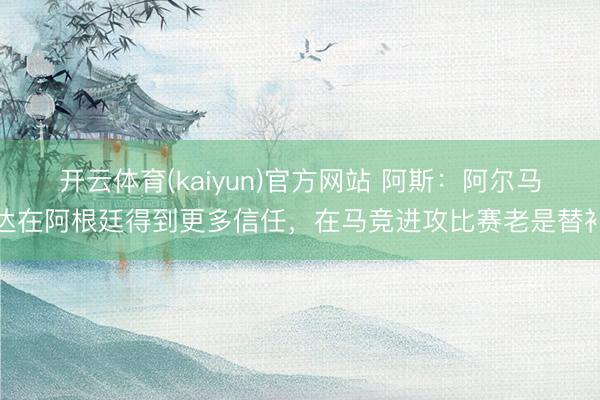 开云体育(kaiyun)官方网站 阿斯:阿尔马达在阿根廷得到更多信任,在马竞进攻比赛老是替补
