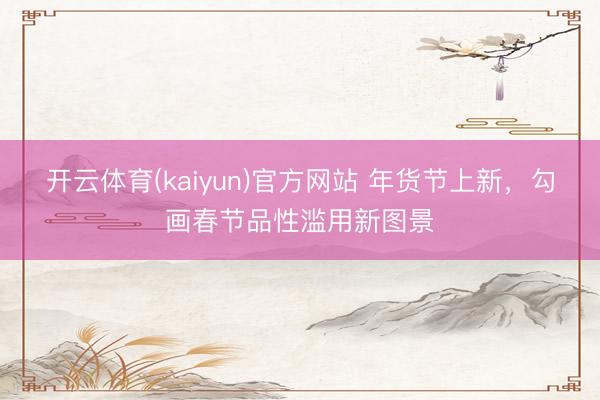 开云体育(kaiyun)官方网站 年货节上新，勾画春节品性滥用新图景