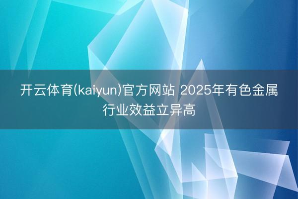开云体育(kaiyun)官方网站 2025年有色金属行业效益立异高