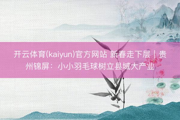 开云体育(kaiyun)官方网站 新春走下层|贵州锦屏:小小羽毛球树立县域大产业