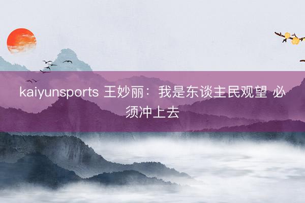 kaiyunsports 王妙丽：我是东谈主民观望 必须冲上去