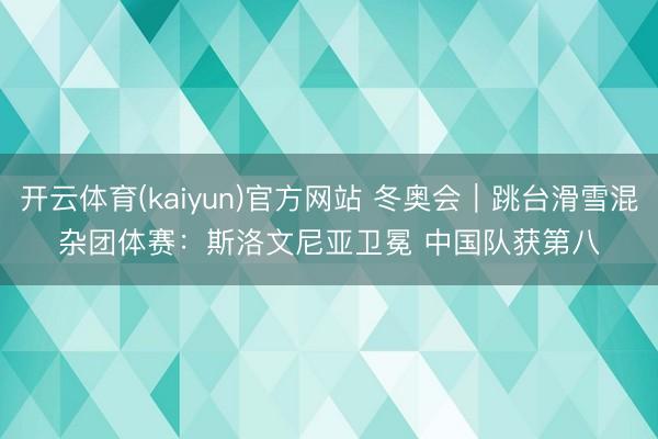 开云体育(kaiyun)官方网站 冬奥会｜跳台滑雪混杂团体赛：斯洛文尼亚卫冕 中国队获第八