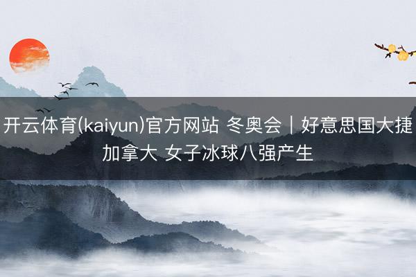 开云体育(kaiyun)官方网站 冬奥会｜好意思国大捷加拿大 女子冰球八强产生