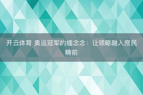 开云体育 奥运冠军的缅念念:让领略融入庶民畴前