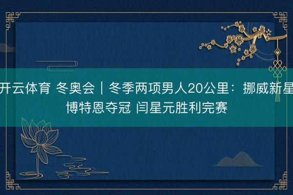 开云体育 冬奥会|冬季两项男人20公里:挪威新星博特恩夺冠 闫星元胜利完赛