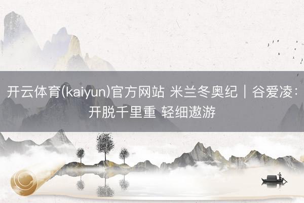 开云体育(kaiyun)官方网站 米兰冬奥纪|谷爱凌:开脱千里重 轻细遨游