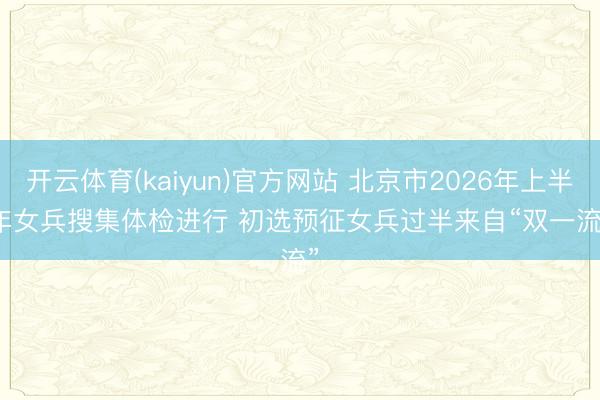 开云体育(kaiyun)官方网站 北京市2026年上半年女兵搜集体检进行 初选预征女兵过半来自“双一流”