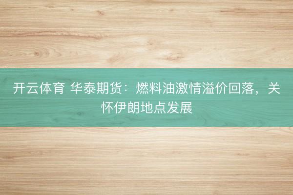 开云体育 华泰期货：燃料油激情溢价回落，关怀伊朗地点发展
