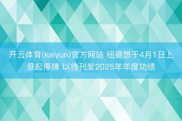 开云体育(kaiyun)官方网站 纽曼想于4月1日上昼起停牌 以待刊发2025年年度功绩