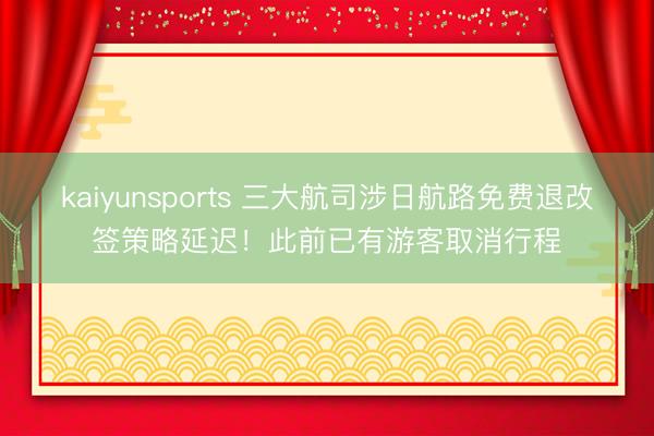 kaiyunsports 三大航司涉日航路免费退改签策略延迟!此前已有游客取消行程