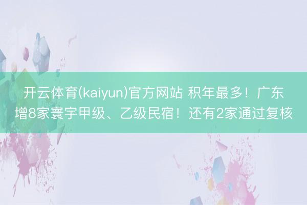 开云体育(kaiyun)官方网站 积年最多!广东增8家寰宇甲级、乙级民宿!还有2家通过复核