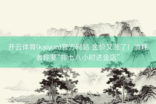 开云体育(kaiyun)官方网站 金价又涨了！消耗者称要“排七八小时进金店”