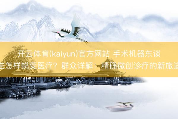 开云体育(kaiyun)官方网站 手术机器东谈主怎样蜕变医疗？群众详解：精确微创诊疗的新旅途