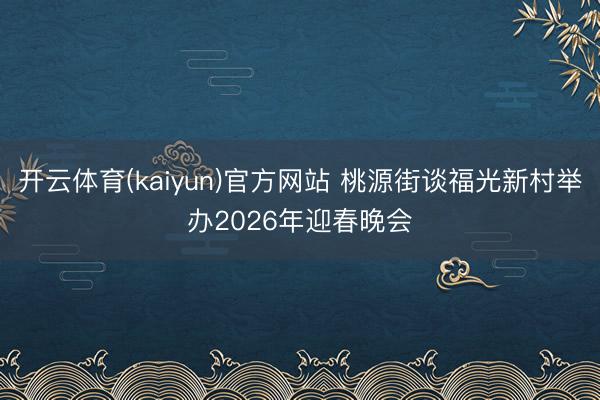 开云体育(kaiyun)官方网站 桃源街谈福光新村举办2026年迎春晚会