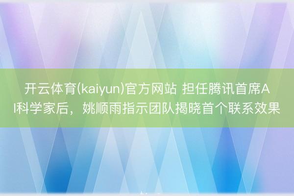 开云体育(kaiyun)官方网站 担任腾讯首席AI科学家后，姚顺雨指示团队揭晓首个联系效果