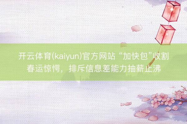 开云体育(kaiyun)官方网站 “加快包”收割春运惊愕，排斥信息差能力抽薪止沸