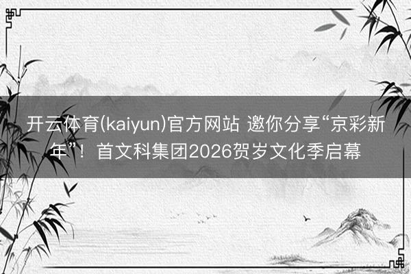 开云体育(kaiyun)官方网站 邀你分享“京彩新年”！首文科集团2026贺岁文化季启幕