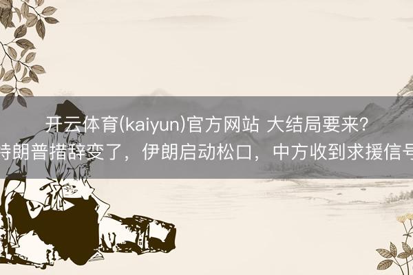 开云体育(kaiyun)官方网站 大结局要来？特朗普措辞变了，伊朗启动松口，中方收到求援信号