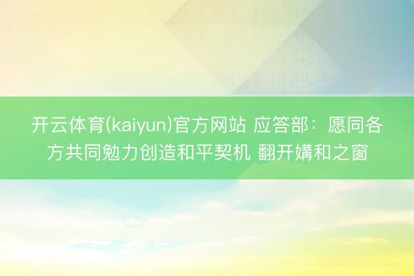 开云体育(kaiyun)官方网站 应答部：愿同各方共同勉力创造和平契机 翻开媾和之窗