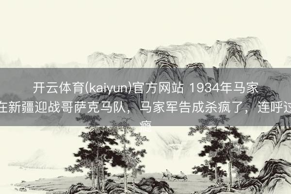 开云体育(kaiyun)官方网站 1934年马家军在新疆迎战哥萨克马队，马家军告成杀疯了，连呼过瘾