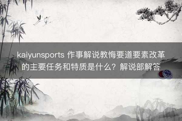 kaiyunsports 作事解说教悔要道要素改革的主要任务和特质是什么?解说部解答