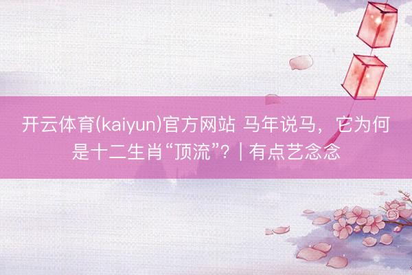 开云体育(kaiyun)官方网站 马年说马，它为何是十二生肖“顶流”？| 有点艺念念
