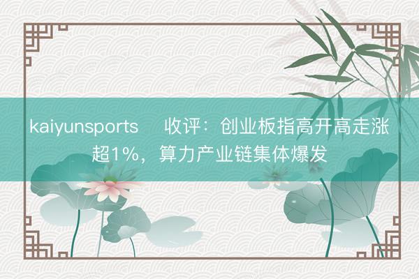 kaiyunsports ​收评：创业板指高开高走涨超1%，算力产业链集体爆发