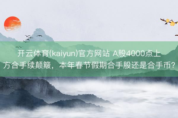开云体育(kaiyun)官方网站 A股4000点上方合手续颠簸，本年春节假期合手股还是合手币？