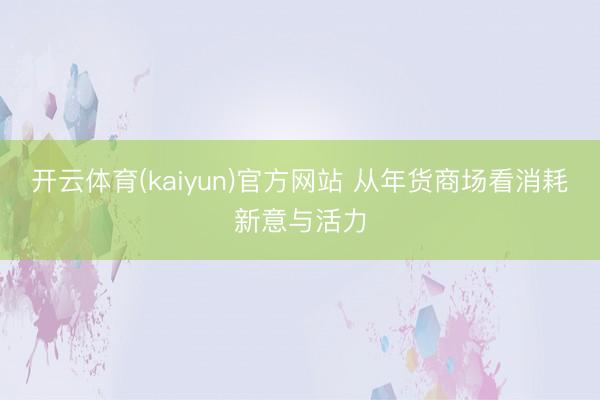 开云体育(kaiyun)官方网站 从年货商场看消耗新意与活力