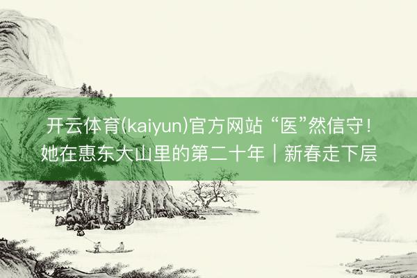 开云体育(kaiyun)官方网站 “医”然信守!她在惠东大山里的第二十年|新春走下层