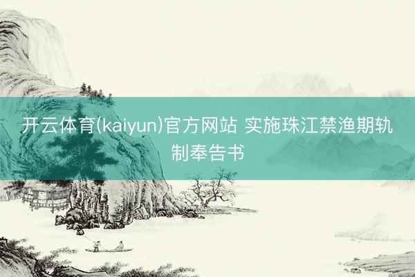 开云体育(kaiyun)官方网站 实施珠江禁渔期轨制奉告书