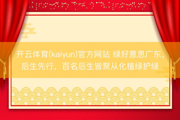 开云体育(kaiyun)官方网站 绿好意思广东，后生先行，百名后生皆聚从化植绿护绿