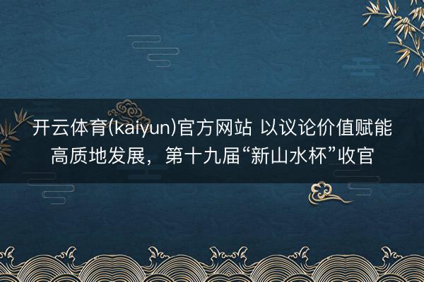 开云体育(kaiyun)官方网站 以议论价值赋能高质地发展,第十九届“新山水杯”收官