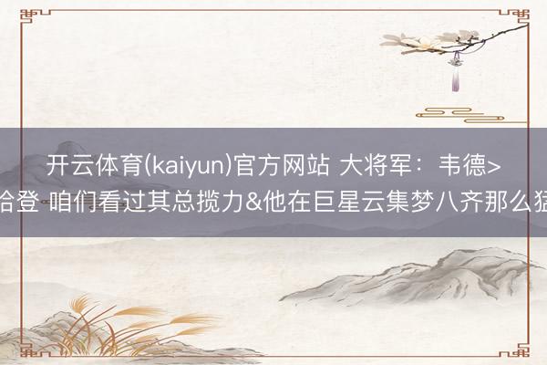 开云体育(kaiyun)官方网站 大将军：韦德>哈登 咱们看过其总揽力&他在巨星云集梦八齐那么猛