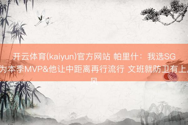 开云体育(kaiyun)官方网站 帕里什：我选SGA为本季MVP&他让中距离再行流行 文班就防卫有上风