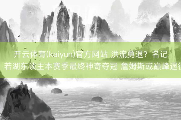 开云体育(kaiyun)官方网站 洪流勇退?名记:若湖东谈主本赛季最终神奇夺冠 詹姆斯或巅峰退役