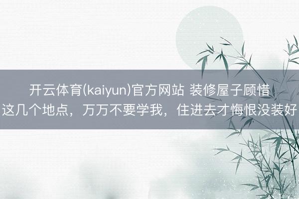 开云体育(kaiyun)官方网站 装修屋子顾惜这几个地点,万万不要学我,住进去才悔恨没装好