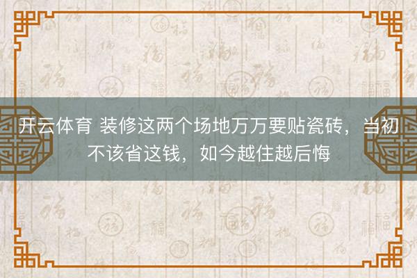 开云体育 装修这两个场地万万要贴瓷砖，当初不该省这钱，如今越住越后悔