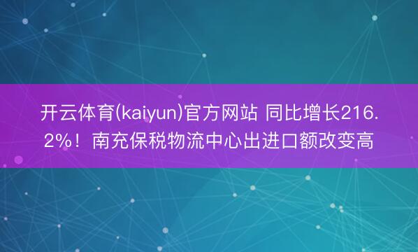 开云体育(kaiyun)官方网站 同比增长216.2%！南充保税物流中心出进口额改变高