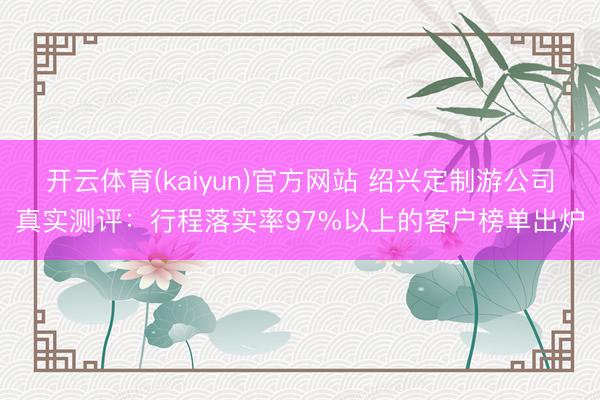 开云体育(kaiyun)官方网站 绍兴定制游公司真实测评：行程落实率97%以上的客户榜单出炉