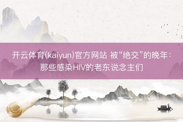 开云体育(kaiyun)官方网站 被“绝交”的晚年：那些感染HIV的老东说念主们