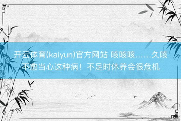 开云体育(kaiyun)官方网站 咳咳咳……久咳不愈当心这种病!不足时休养会很危机