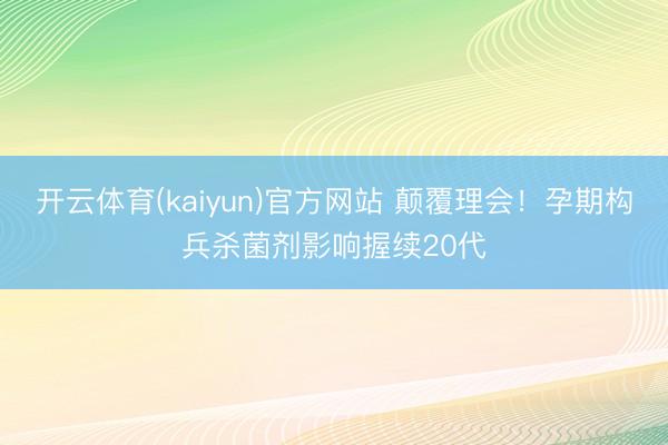 开云体育(kaiyun)官方网站 颠覆理会!孕期构兵杀菌剂影响握续20代