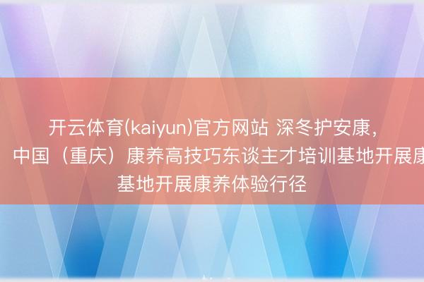 开云体育(kaiyun)官方网站 深冬护安康，养生伴晚年：中国（重庆）康养高技巧东谈主才培训基地开展康养体验行径