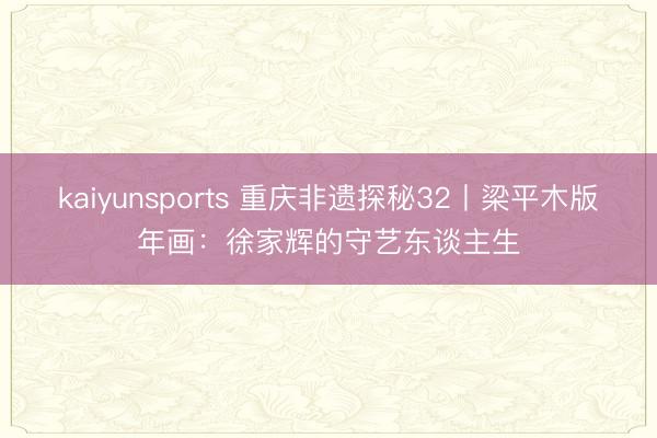 kaiyunsports 重庆非遗探秘32丨梁平木版年画：徐家辉的守艺东谈主生